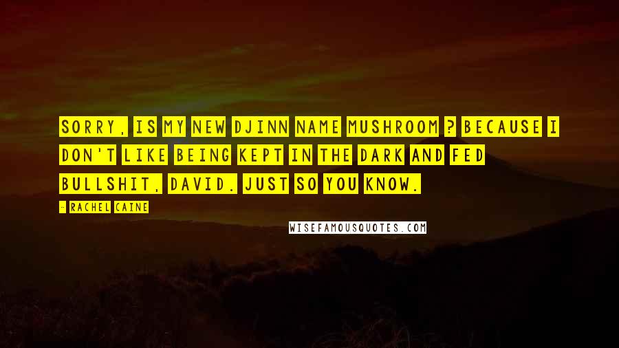 Rachel Caine Quotes: Sorry, is my new Djinn name Mushroom ? Because I don't like being kept in the dark and fed bullshit, David. Just so you know.