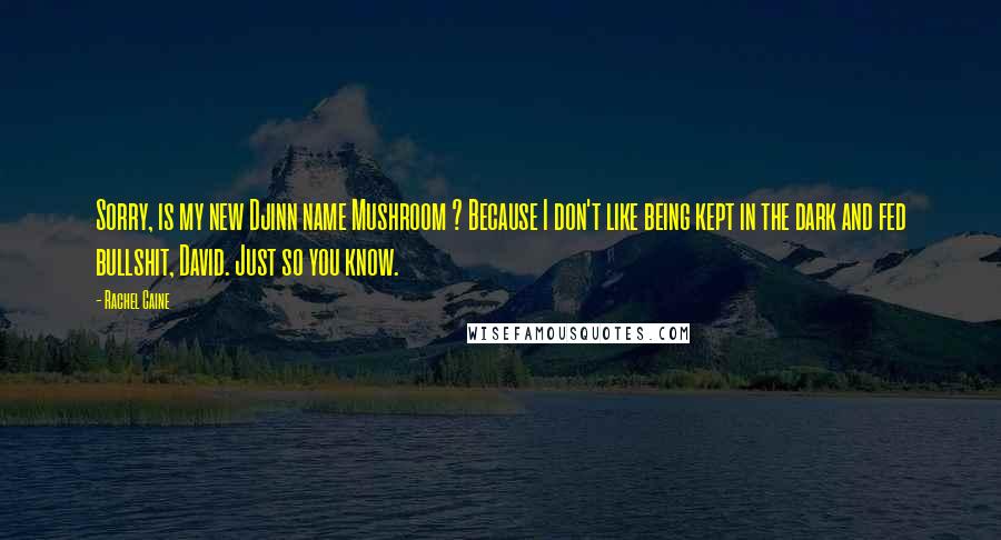 Rachel Caine Quotes: Sorry, is my new Djinn name Mushroom ? Because I don't like being kept in the dark and fed bullshit, David. Just so you know.