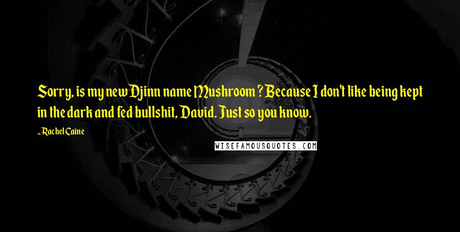 Rachel Caine Quotes: Sorry, is my new Djinn name Mushroom ? Because I don't like being kept in the dark and fed bullshit, David. Just so you know.