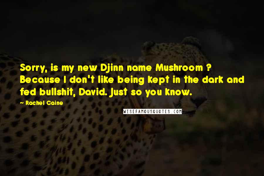 Rachel Caine Quotes: Sorry, is my new Djinn name Mushroom ? Because I don't like being kept in the dark and fed bullshit, David. Just so you know.
