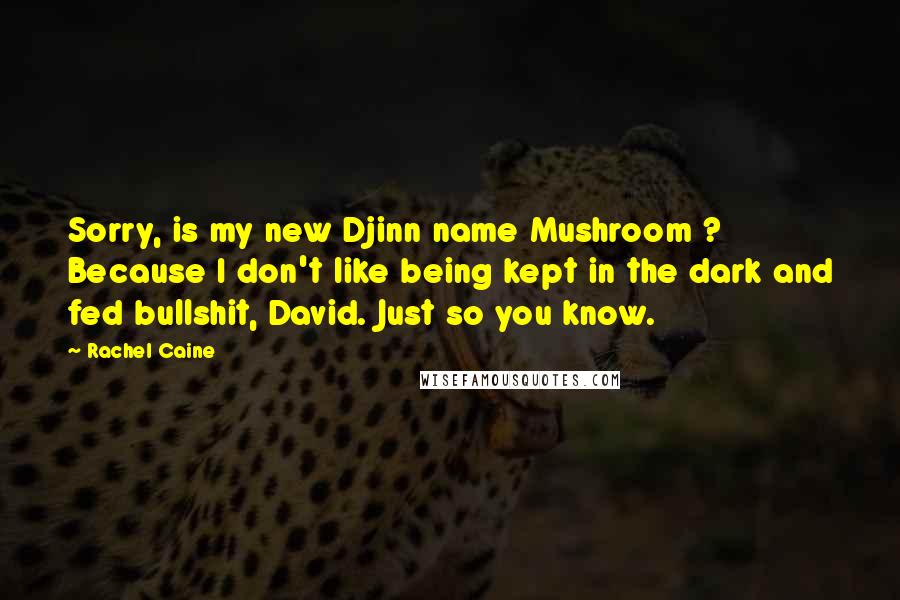 Rachel Caine Quotes: Sorry, is my new Djinn name Mushroom ? Because I don't like being kept in the dark and fed bullshit, David. Just so you know.