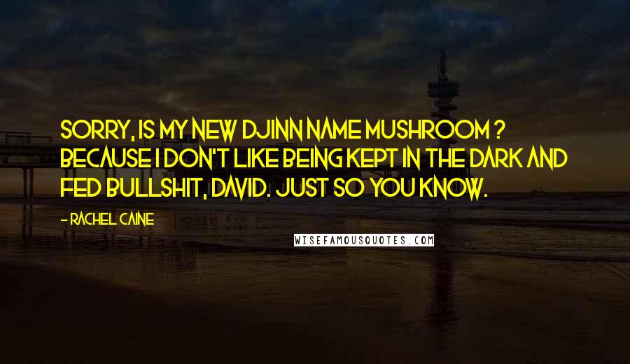 Rachel Caine Quotes: Sorry, is my new Djinn name Mushroom ? Because I don't like being kept in the dark and fed bullshit, David. Just so you know.