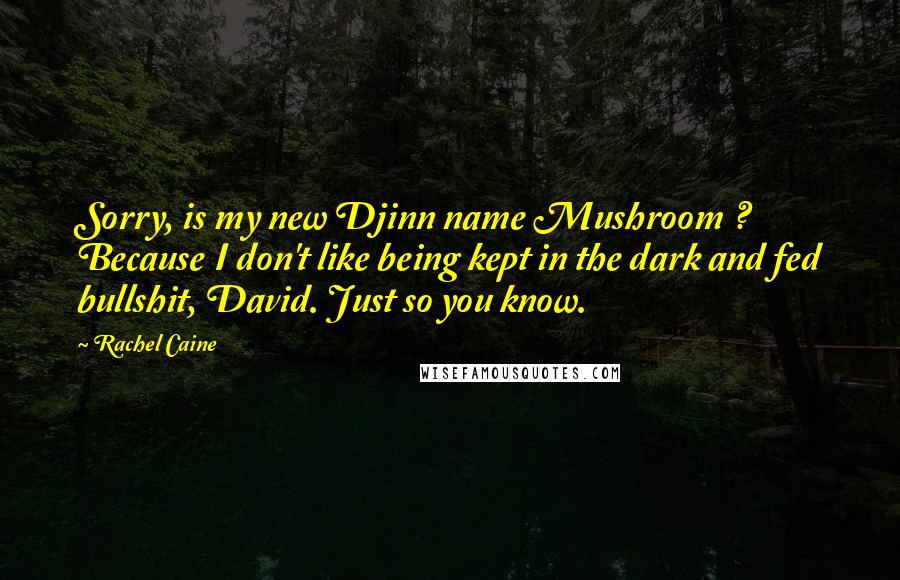 Rachel Caine Quotes: Sorry, is my new Djinn name Mushroom ? Because I don't like being kept in the dark and fed bullshit, David. Just so you know.