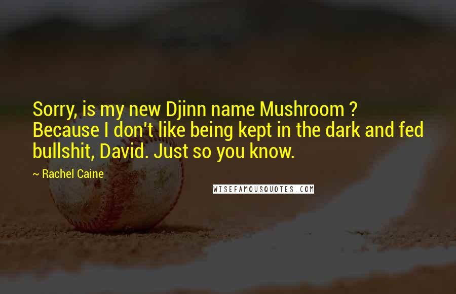 Rachel Caine Quotes: Sorry, is my new Djinn name Mushroom ? Because I don't like being kept in the dark and fed bullshit, David. Just so you know.