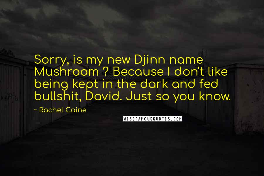 Rachel Caine Quotes: Sorry, is my new Djinn name Mushroom ? Because I don't like being kept in the dark and fed bullshit, David. Just so you know.