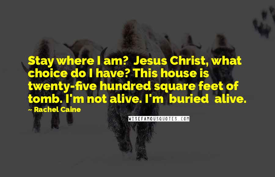 Rachel Caine Quotes: Stay where I am?  Jesus Christ, what choice do I have? This house is twenty-five hundred square feet of tomb. I'm not alive. I'm  buried  alive.