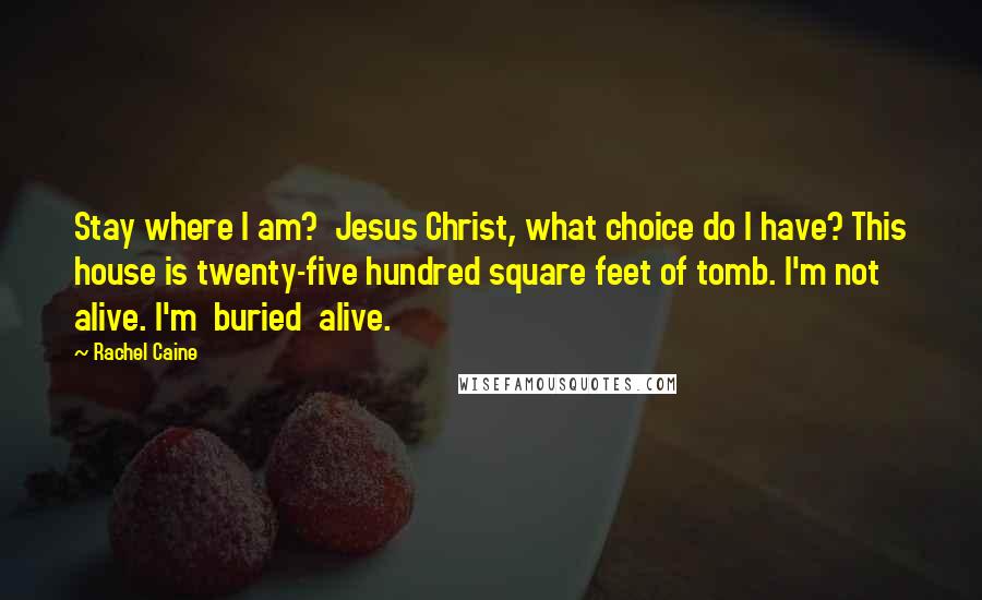 Rachel Caine Quotes: Stay where I am?  Jesus Christ, what choice do I have? This house is twenty-five hundred square feet of tomb. I'm not alive. I'm  buried  alive.