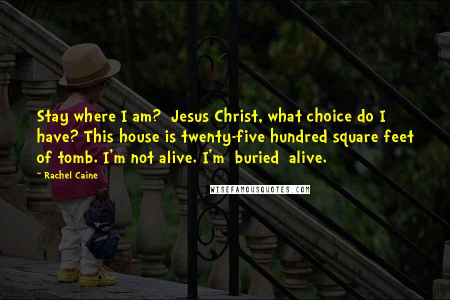 Rachel Caine Quotes: Stay where I am?  Jesus Christ, what choice do I have? This house is twenty-five hundred square feet of tomb. I'm not alive. I'm  buried  alive.