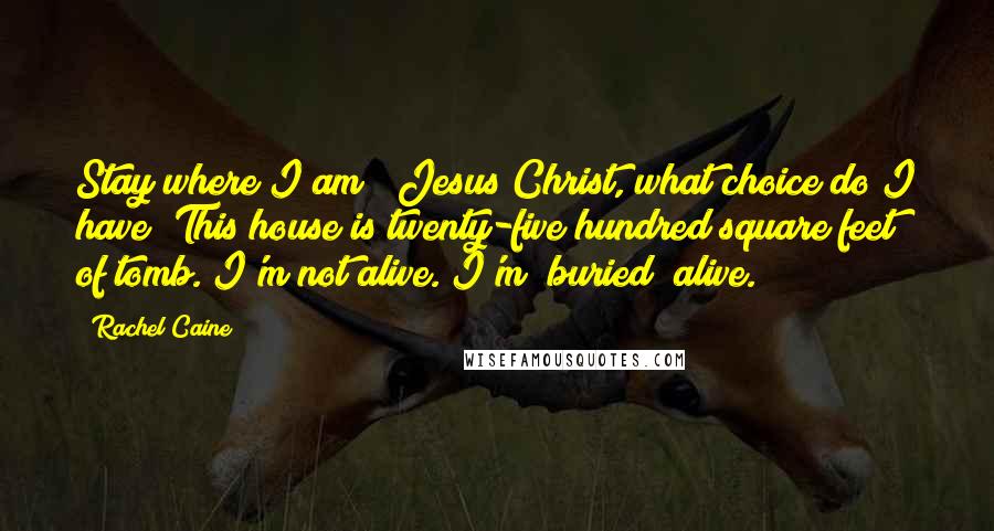 Rachel Caine Quotes: Stay where I am?  Jesus Christ, what choice do I have? This house is twenty-five hundred square feet of tomb. I'm not alive. I'm  buried  alive.