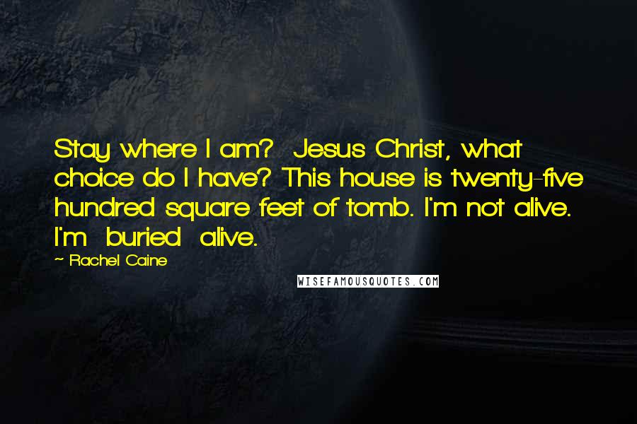 Rachel Caine Quotes: Stay where I am?  Jesus Christ, what choice do I have? This house is twenty-five hundred square feet of tomb. I'm not alive. I'm  buried  alive.