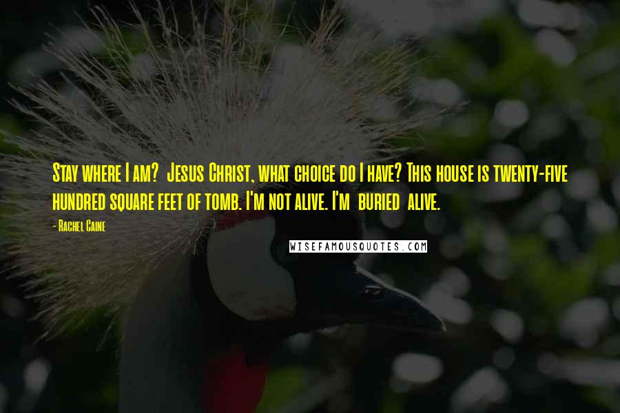 Rachel Caine Quotes: Stay where I am?  Jesus Christ, what choice do I have? This house is twenty-five hundred square feet of tomb. I'm not alive. I'm  buried  alive.