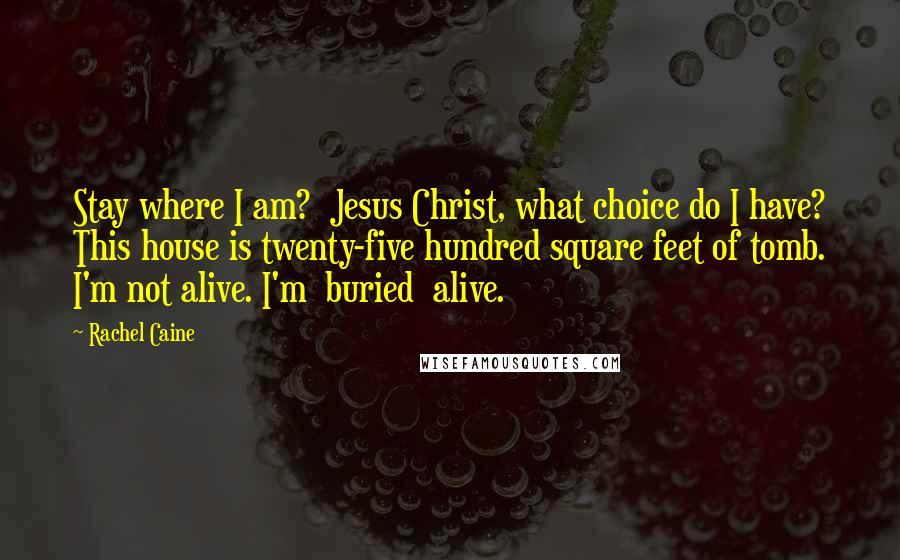 Rachel Caine Quotes: Stay where I am?  Jesus Christ, what choice do I have? This house is twenty-five hundred square feet of tomb. I'm not alive. I'm  buried  alive.