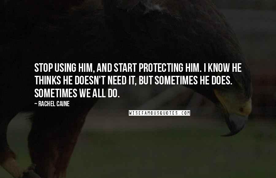 Rachel Caine Quotes: Stop using him, and start protecting him. I know he thinks he doesn't need it, but sometimes he does. Sometimes we all do.