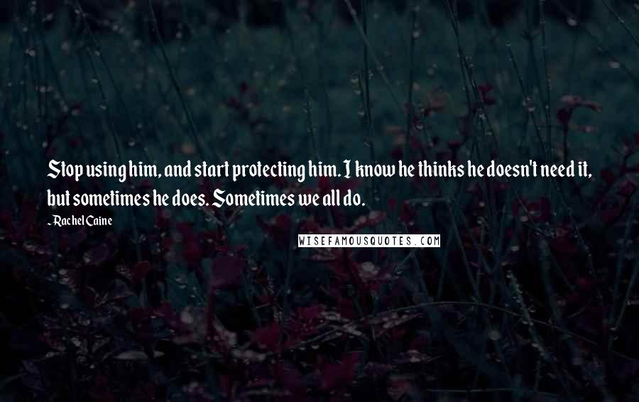 Rachel Caine Quotes: Stop using him, and start protecting him. I know he thinks he doesn't need it, but sometimes he does. Sometimes we all do.