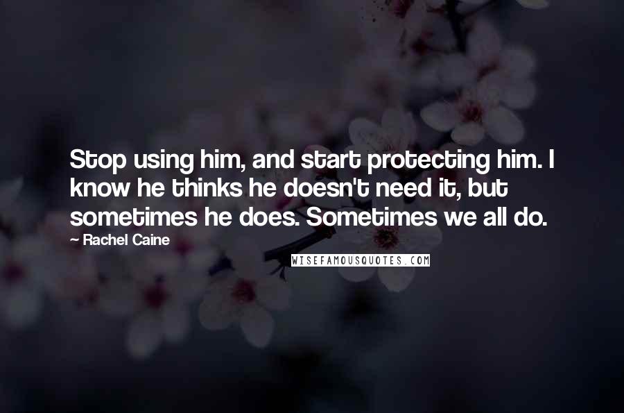 Rachel Caine Quotes: Stop using him, and start protecting him. I know he thinks he doesn't need it, but sometimes he does. Sometimes we all do.