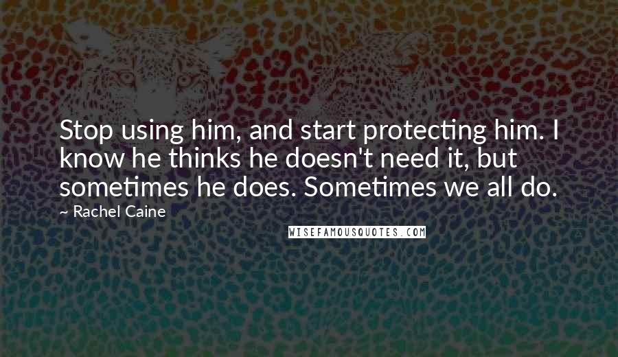 Rachel Caine Quotes: Stop using him, and start protecting him. I know he thinks he doesn't need it, but sometimes he does. Sometimes we all do.