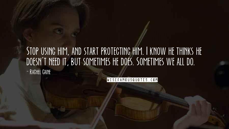 Rachel Caine Quotes: Stop using him, and start protecting him. I know he thinks he doesn't need it, but sometimes he does. Sometimes we all do.