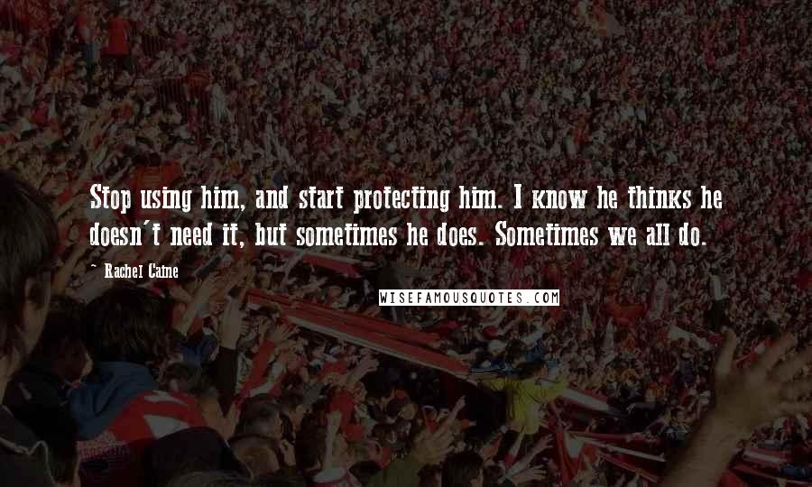 Rachel Caine Quotes: Stop using him, and start protecting him. I know he thinks he doesn't need it, but sometimes he does. Sometimes we all do.