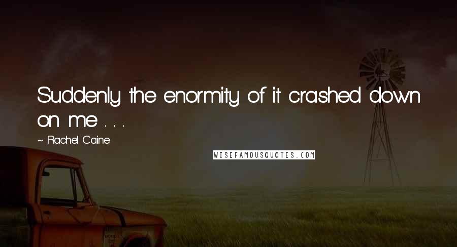 Rachel Caine Quotes: Suddenly the enormity of it crashed down on me . . .