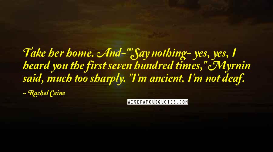 Rachel Caine Quotes: Take her home. And-""Say nothing- yes, yes, I heard you the first seven hundred times," Myrnin said, much too sharply. "I'm ancient. I'm not deaf.