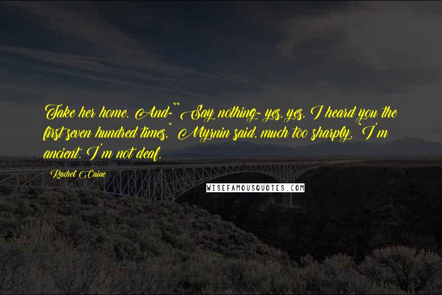 Rachel Caine Quotes: Take her home. And-""Say nothing- yes, yes, I heard you the first seven hundred times," Myrnin said, much too sharply. "I'm ancient. I'm not deaf.