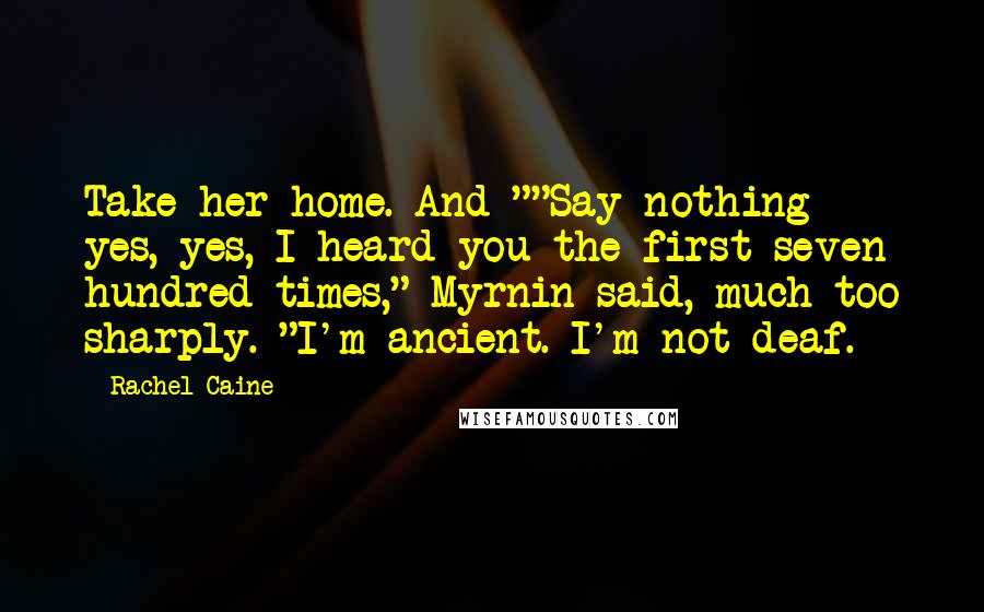 Rachel Caine Quotes: Take her home. And-""Say nothing- yes, yes, I heard you the first seven hundred times," Myrnin said, much too sharply. "I'm ancient. I'm not deaf.