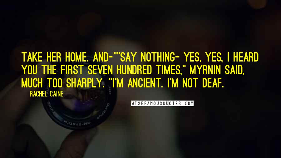 Rachel Caine Quotes: Take her home. And-""Say nothing- yes, yes, I heard you the first seven hundred times," Myrnin said, much too sharply. "I'm ancient. I'm not deaf.