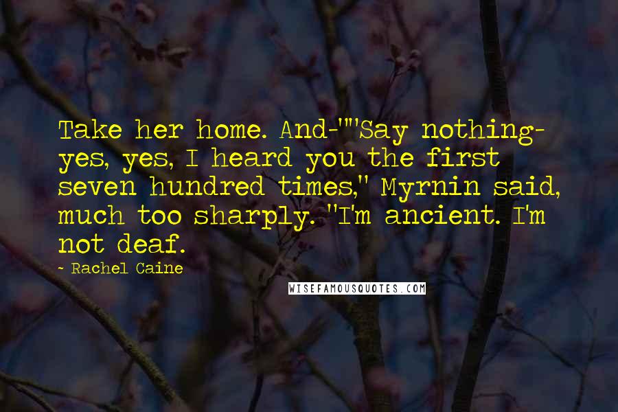 Rachel Caine Quotes: Take her home. And-""Say nothing- yes, yes, I heard you the first seven hundred times," Myrnin said, much too sharply. "I'm ancient. I'm not deaf.
