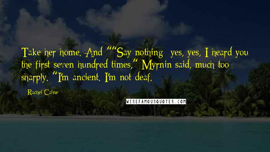 Rachel Caine Quotes: Take her home. And-""Say nothing- yes, yes, I heard you the first seven hundred times," Myrnin said, much too sharply. "I'm ancient. I'm not deaf.