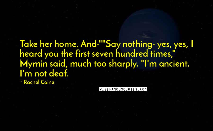 Rachel Caine Quotes: Take her home. And-""Say nothing- yes, yes, I heard you the first seven hundred times," Myrnin said, much too sharply. "I'm ancient. I'm not deaf.