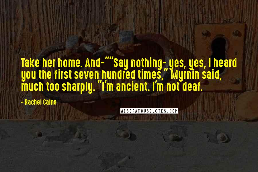 Rachel Caine Quotes: Take her home. And-""Say nothing- yes, yes, I heard you the first seven hundred times," Myrnin said, much too sharply. "I'm ancient. I'm not deaf.