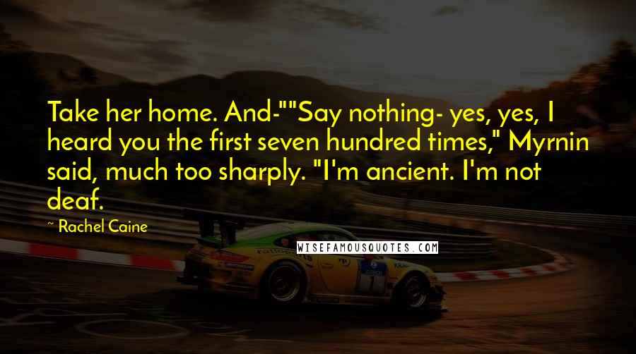 Rachel Caine Quotes: Take her home. And-""Say nothing- yes, yes, I heard you the first seven hundred times," Myrnin said, much too sharply. "I'm ancient. I'm not deaf.