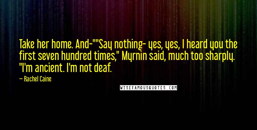 Rachel Caine Quotes: Take her home. And-""Say nothing- yes, yes, I heard you the first seven hundred times," Myrnin said, much too sharply. "I'm ancient. I'm not deaf.