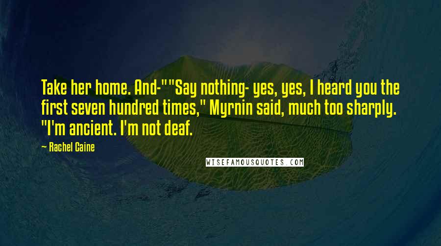 Rachel Caine Quotes: Take her home. And-""Say nothing- yes, yes, I heard you the first seven hundred times," Myrnin said, much too sharply. "I'm ancient. I'm not deaf.