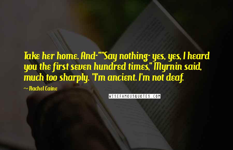 Rachel Caine Quotes: Take her home. And-""Say nothing- yes, yes, I heard you the first seven hundred times," Myrnin said, much too sharply. "I'm ancient. I'm not deaf.