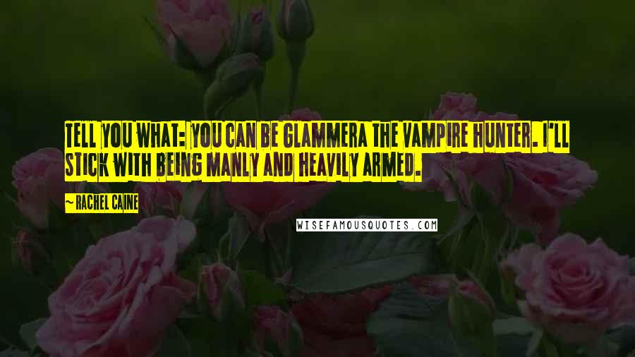 Rachel Caine Quotes: Tell you what: you can be Glammera the vampire hunter. I'll stick with being manly and heavily armed.