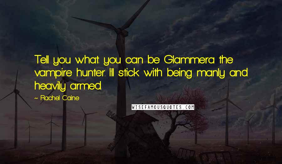 Rachel Caine Quotes: Tell you what: you can be Glammera the vampire hunter. I'll stick with being manly and heavily armed.