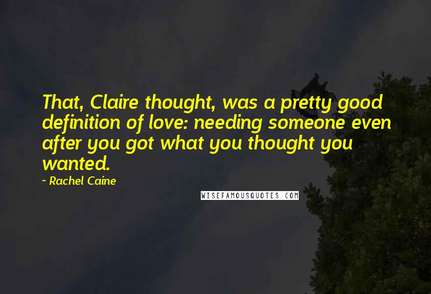 Rachel Caine Quotes: That, Claire thought, was a pretty good definition of love: needing someone even after you got what you thought you wanted.