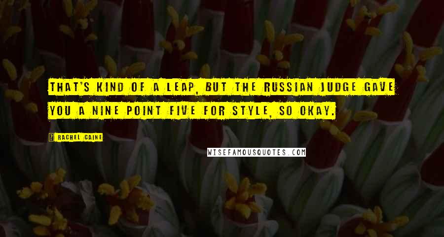 Rachel Caine Quotes: That's kind of a leap, but the Russian judge gave you a nine point five for style, so okay.