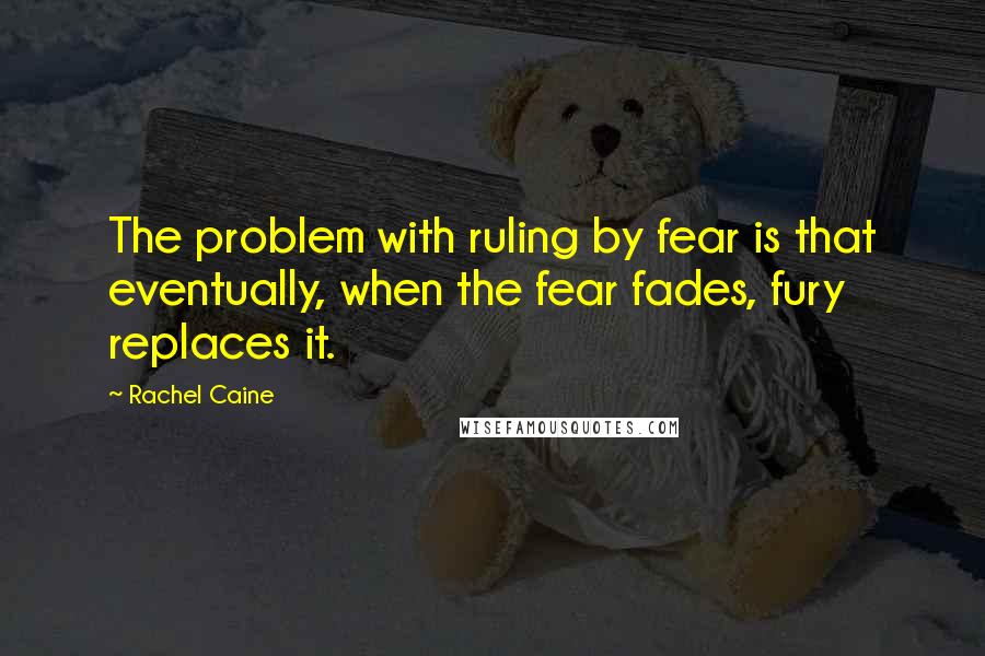 Rachel Caine Quotes: The problem with ruling by fear is that eventually, when the fear fades, fury replaces it.