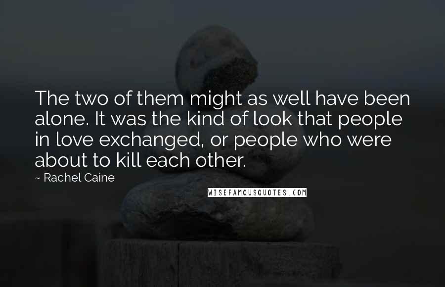 Rachel Caine Quotes: The two of them might as well have been alone. It was the kind of look that people in love exchanged, or people who were about to kill each other.