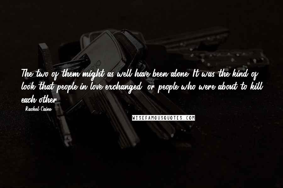 Rachel Caine Quotes: The two of them might as well have been alone. It was the kind of look that people in love exchanged, or people who were about to kill each other.