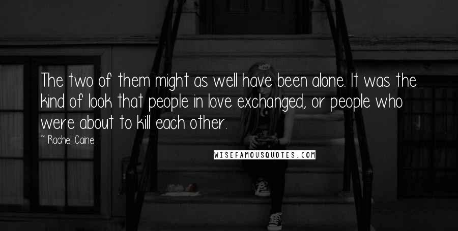 Rachel Caine Quotes: The two of them might as well have been alone. It was the kind of look that people in love exchanged, or people who were about to kill each other.