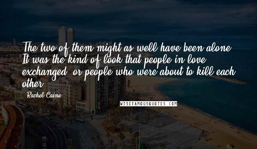 Rachel Caine Quotes: The two of them might as well have been alone. It was the kind of look that people in love exchanged, or people who were about to kill each other.