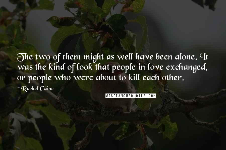 Rachel Caine Quotes: The two of them might as well have been alone. It was the kind of look that people in love exchanged, or people who were about to kill each other.