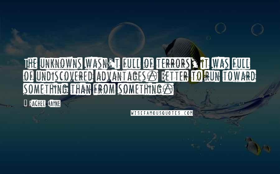 Rachel Caine Quotes: The unknowns wasn't full of terrors, it was full of undiscovered advantages. Better to run toward something than from something.