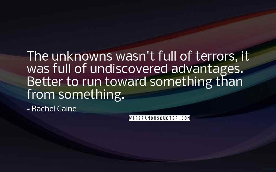 Rachel Caine Quotes: The unknowns wasn't full of terrors, it was full of undiscovered advantages. Better to run toward something than from something.