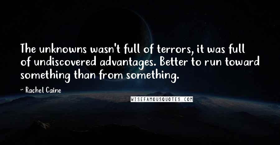 Rachel Caine Quotes: The unknowns wasn't full of terrors, it was full of undiscovered advantages. Better to run toward something than from something.