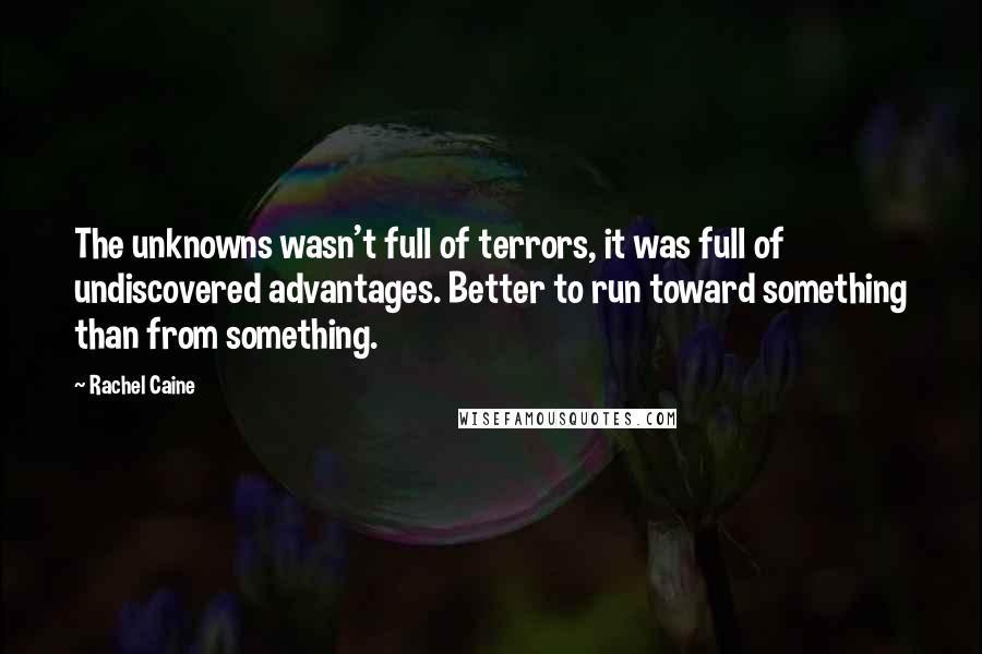 Rachel Caine Quotes: The unknowns wasn't full of terrors, it was full of undiscovered advantages. Better to run toward something than from something.