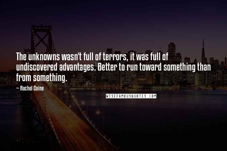 Rachel Caine Quotes: The unknowns wasn't full of terrors, it was full of undiscovered advantages. Better to run toward something than from something.